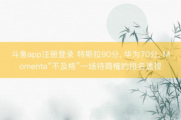 斗鱼app注册登录 特斯拉90分, 华为70分, Momenta“不及格”一场待商榷的排名透视