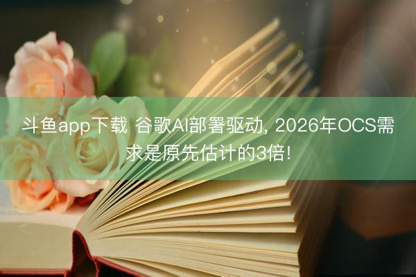 斗鱼app下载 谷歌AI部署驱动, 2026年OCS需求是原先估计的3倍!