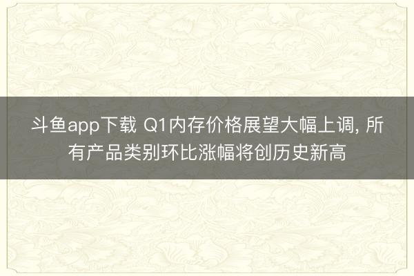 斗鱼app下载 Q1内存价格展望大幅上调, 所有产品类别环比涨幅将创历史新高