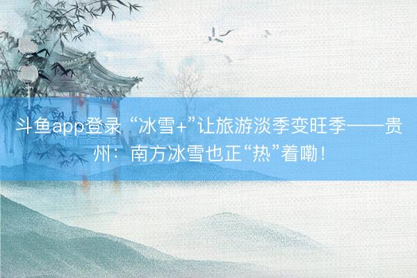 斗鱼app登录 “冰雪+”让旅游淡季变旺季——贵州:南方冰雪也正“热”着嘞!