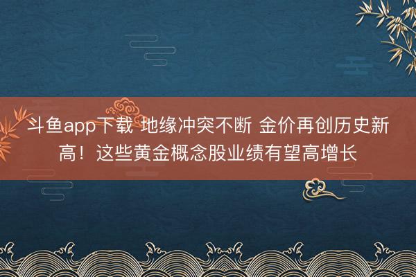 斗鱼app下载 地缘冲突不断 金价再创历史新高！这些黄金概念股业绩有望高增长