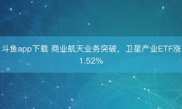 斗鱼app下载 商业航天业务突破，卫星产业ETF涨1.52%