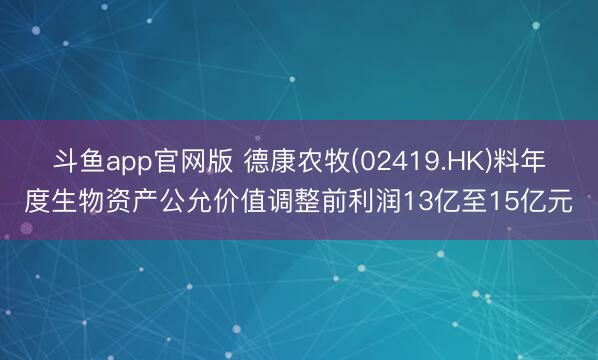 斗鱼app官网版 德康农牧(02419.HK)料年度生物资产公允价值调整前利润13亿至15亿元