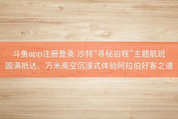 斗鱼app注册登录 沙特“寻秘启程”主题航班圆满抵达，万米高空沉浸式体验阿拉伯好客之道