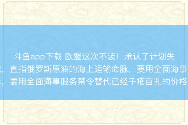 斗鱼app下载 欧盟这次不装!承认了计划失败!冯德莱恩推新制裁,直指俄罗斯原油的海上运输命脉,要用全面海事服务禁令替代已经千疮百孔的价格上限机制
