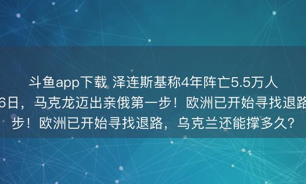 斗鱼app下载 泽连斯基称4年阵亡5.5万人,遭美智库打脸!2月6日,马克龙迈出亲俄第一步!欧洲已开始寻找退路,乌克兰还能撑多久?