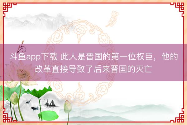 斗鱼app下载 此人是晋国的第一位权臣，他的改革直接导致了后来晋国的灭亡