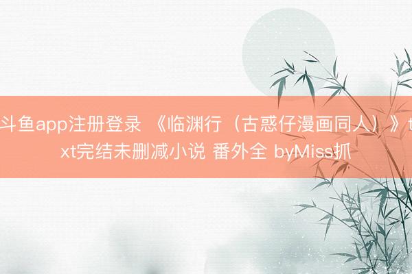 斗鱼app注册登录 《临渊行（古惑仔漫画同人）》txt完结未删减小说 番外全 byMiss抓
