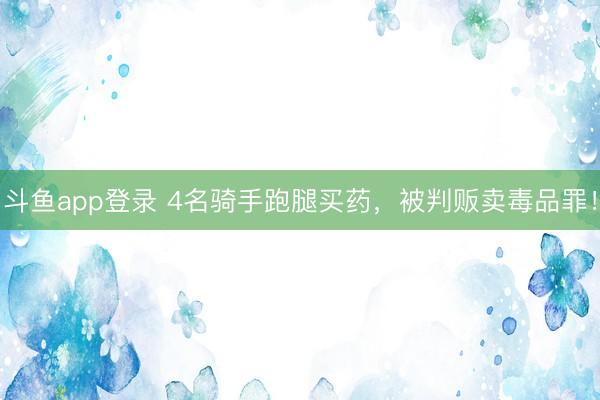 斗鱼app登录 4名骑手跑腿买药，被判贩卖毒品罪！