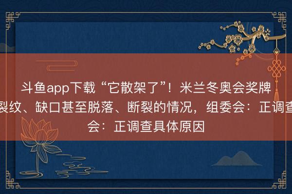 斗鱼app下载 “它散架了”!米兰冬奥会奖牌接连出现裂纹、缺口甚至脱落、断裂的情况,组委会:正调查具体原因