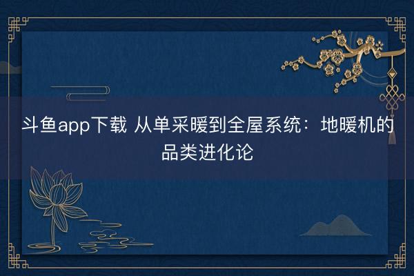 斗鱼app下载 从单采暖到全屋系统：地暖机的品类进化论