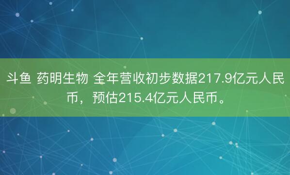 斗鱼 药明生物 全年营收初步数据217.9亿元人民币，预估215.4亿元人民币。
