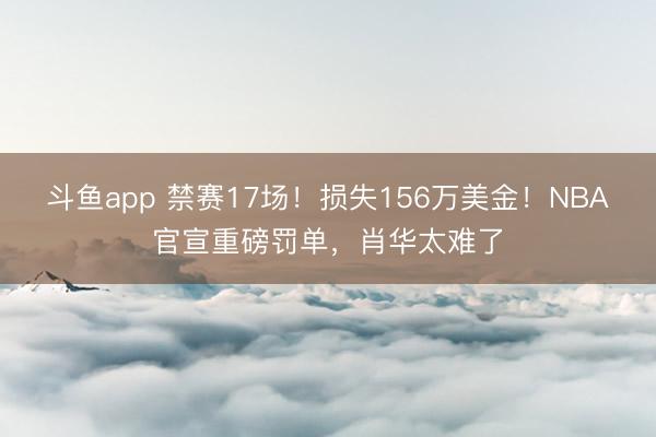 斗鱼app 禁赛17场！损失156万美金！NBA官宣重磅罚单，肖华太难了
