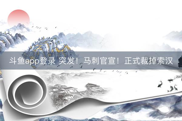 斗鱼app登录 突发！马刺官宣！正式裁掉索汉