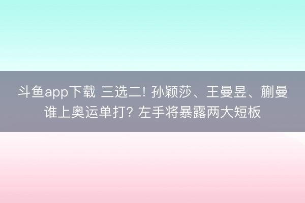 斗鱼app下载 三选二! 孙颖莎、王曼昱、蒯曼谁上奥运单打? 左手将暴露两大短板