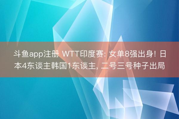 斗鱼app注册 WTT印度赛: 女单8强出身! 日本4东谈主韩国1东谈主, 二号三号种子出局