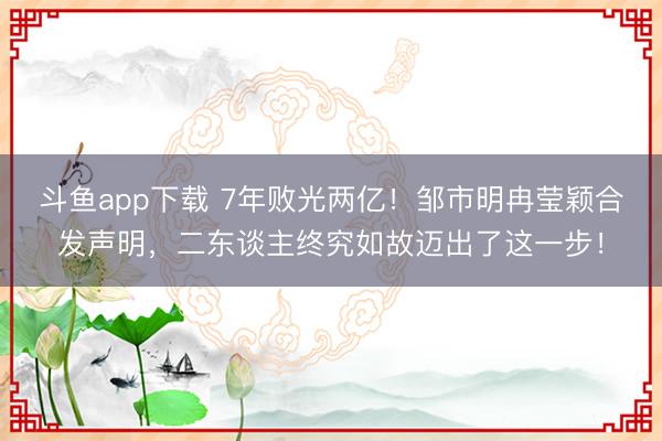 斗鱼app下载 7年败光两亿！邹市明冉莹颖合发声明，二东谈主终究如故迈出了这一步！