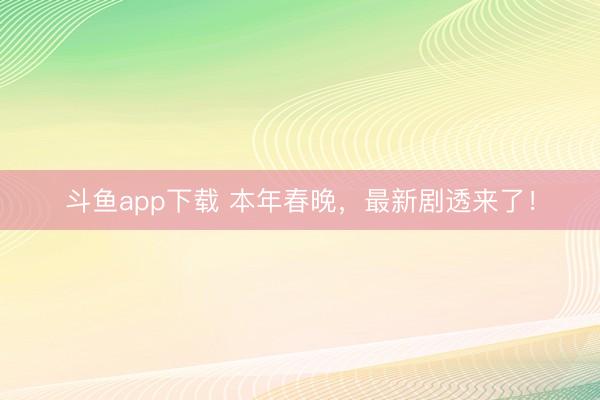 斗鱼app下载 本年春晚,最新剧透来了!