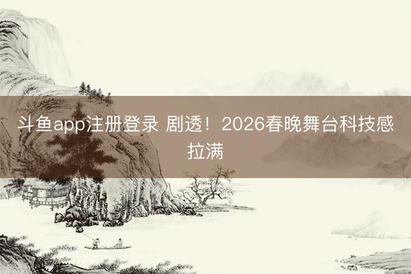 斗鱼app注册登录 剧透!2026春晚舞台科技感拉满