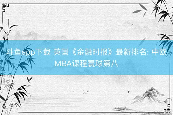 斗鱼app下载 英国《金融时报》最新排名: 中欧MBA课程寰球第八