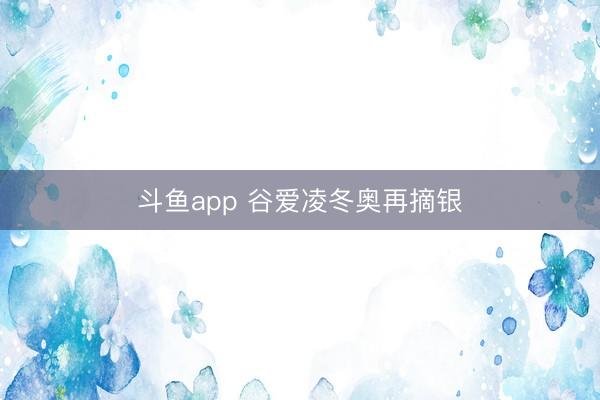 斗鱼app 谷爱凌冬奥再摘银