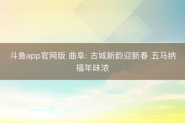 斗鱼app官网版 曲阜: 古城新韵迎新春 五马纳福年味浓