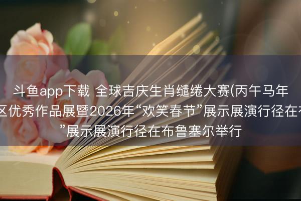 斗鱼app下载 全球吉庆生肖缱绻大赛(丙午马年)比利手艺赛区优秀作品展暨2026年“欢笑春节”展示展演行径在布鲁塞尔举行