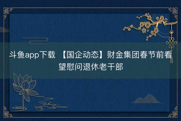 斗鱼app下载 【国企动态】财金集团春节前看望慰问退休老干部
