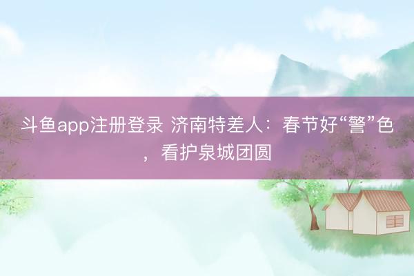 斗鱼app注册登录 济南特差人:春节好“警”色,看护泉城团圆