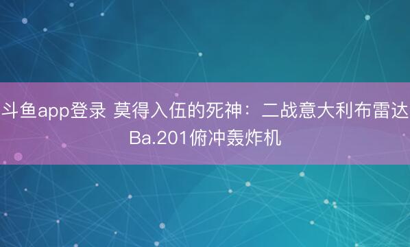 斗鱼app登录 莫得入伍的死神:二战意大利布雷达Ba.201俯冲轰炸机