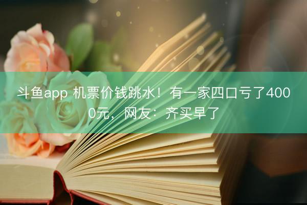 斗鱼app 机票价钱跳水!有一家四口亏了4000元,网友:齐买早了