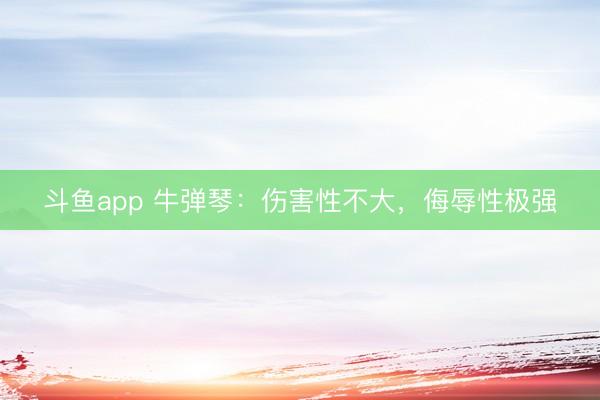 斗鱼app 牛弹琴：伤害性不大，侮辱性极强