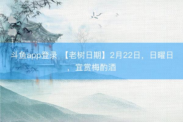 斗鱼app登录 【老树日期】2月22日，日曜日，宜赏梅酌酒