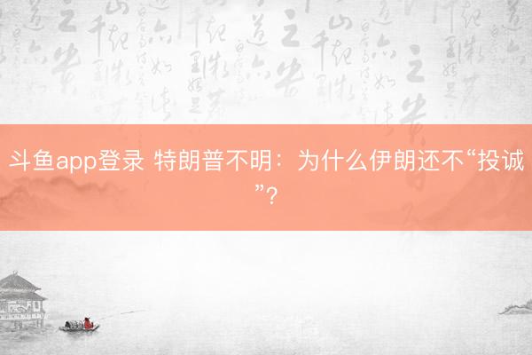 斗鱼app登录 特朗普不明:为什么伊朗还不“投诚”?