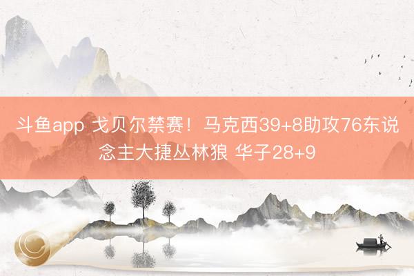 斗鱼app 戈贝尔禁赛!马克西39+8助攻76东说念主大捷丛林狼 华子28+9
