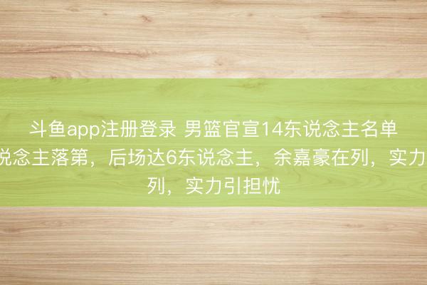 斗鱼app注册登录 男篮官宣14东说念主名单!7东说念主落第,后场达6东说念主,余嘉豪在列,实力引担忧