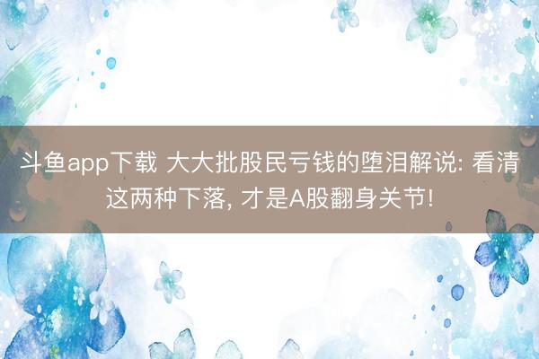 斗鱼app下载 大大批股民亏钱的堕泪解说: 看清这两种下落， 才是A股翻身关节!