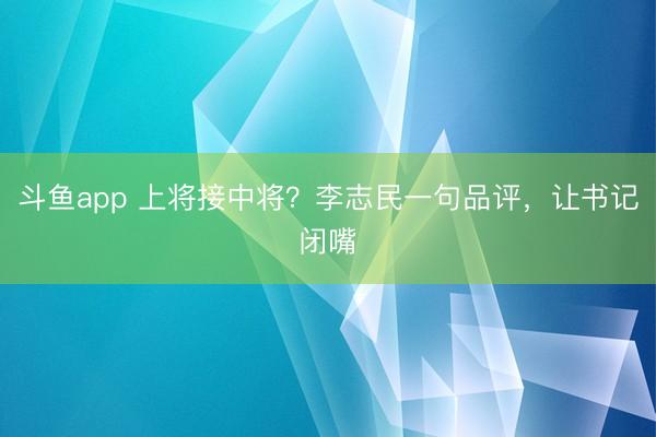 斗鱼app 上将接中将?李志民一句品评,让书记闭嘴