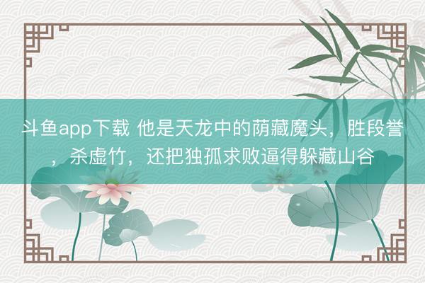 斗鱼app下载 他是天龙中的荫藏魔头,胜段誉,杀虚竹,还把独孤求败逼得躲藏山谷