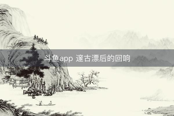 斗鱼app 邃古漂后的回响