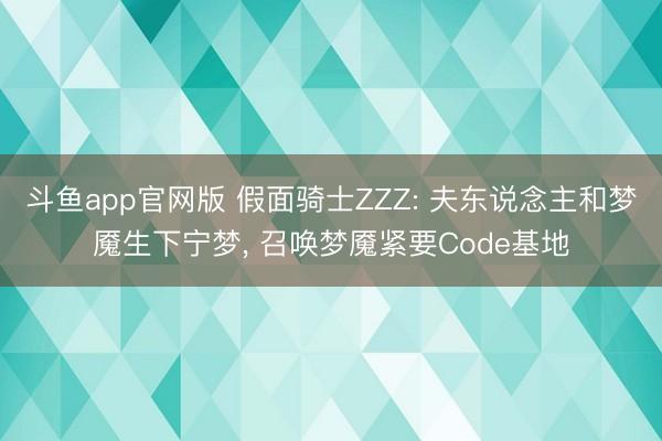 斗鱼app官网版 假面骑士ZZZ: 夫东说念主和梦魇生下宁梦, 召唤梦魇紧要Code基地