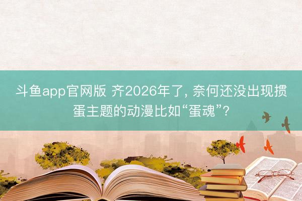 斗鱼app官网版 齐2026年了, 奈何还没出现掼蛋主题的动漫比如“蛋魂”?