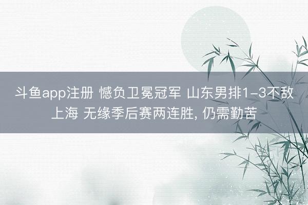 斗鱼app注册 憾负卫冕冠军 山东男排1-3不敌上海 无缘季后赛两连胜, 仍需勤苦