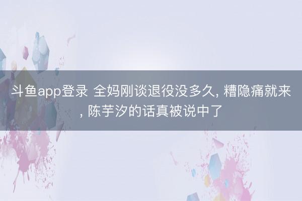 斗鱼app登录 全妈刚谈退役没多久, 糟隐痛就来, 陈芋汐的话真被说中了