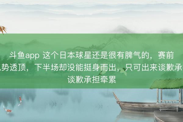斗鱼app 这个日本球星还是很有脾气的,赛前叫嚣气势透顶,下半场却没能挺身而出,只可出来谈歉承担牵累