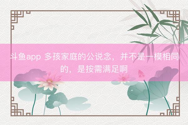 斗鱼app 多孩家庭的公说念,并不是一模相同的,是按需满足啊