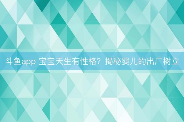 斗鱼app 宝宝天生有性格?揭秘婴儿的出厂树立