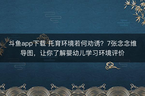 斗鱼app下载 托育环境若何劝诱？7张念念维导图，让你了解婴幼儿学习环境评价