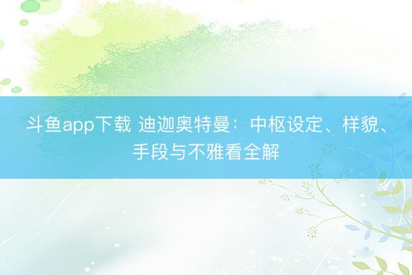 斗鱼app下载 迪迦奥特曼：中枢设定、样貌、手段与不雅看全解