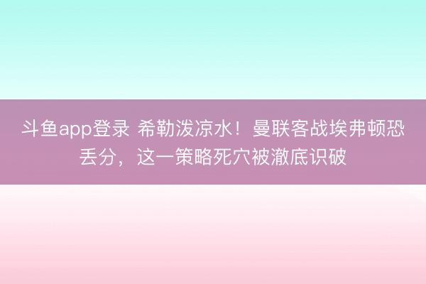 斗鱼app登录 希勒泼凉水！曼联客战埃弗顿恐丢分，这一策略死穴被澈底识破